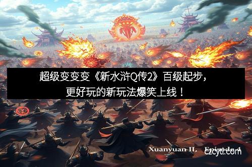 超级变变变《新水浒Q传2》百级起步,更好玩的新玩法爆笑上线!