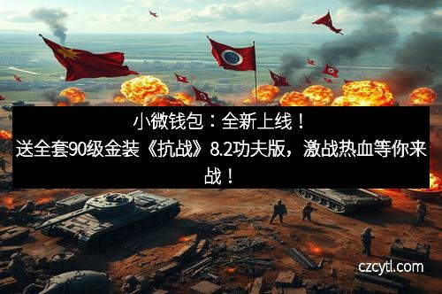 小微钱包:全新上线!送全套90级金装《抗战》8.2功夫版,激战热血等你来战!