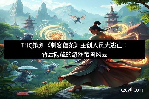 THQ策划《刺客信条》主创人员大逃亡:背后隐藏的游戏帝国风云